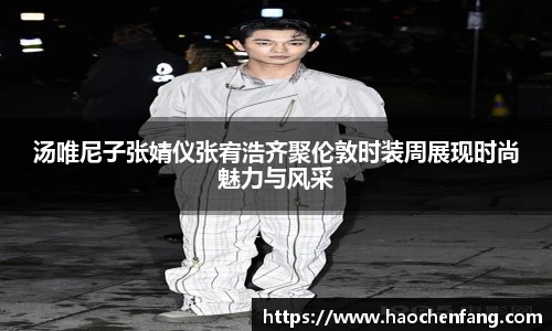 汤唯尼子张婧仪张宥浩齐聚伦敦时装周展现时尚魅力与风采